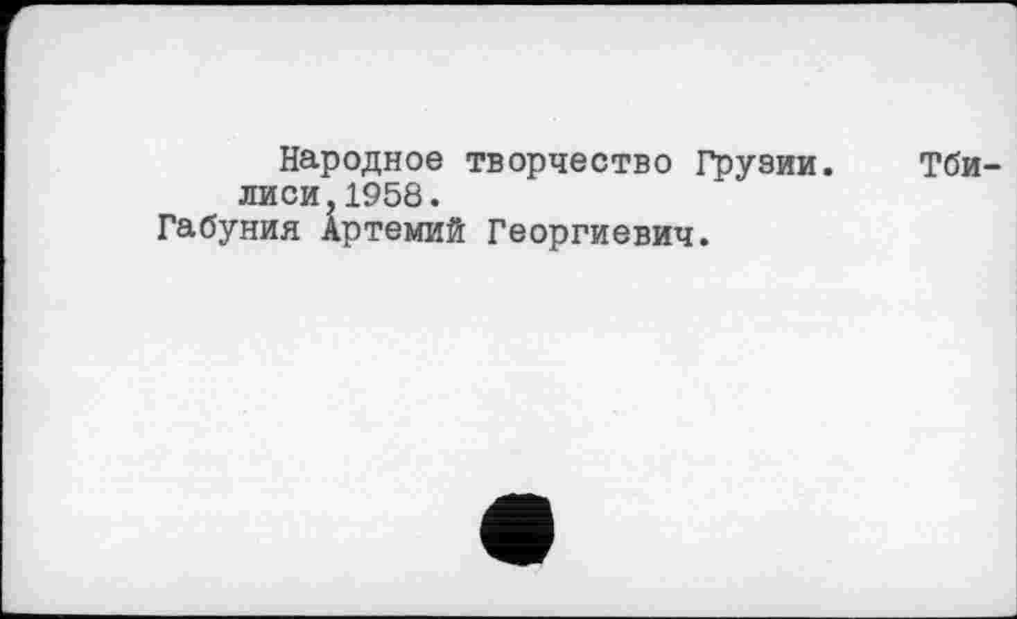 ﻿Народное творчество Грузии. Тбилиси, 1958.
Габуния Артемий Георгиевич.